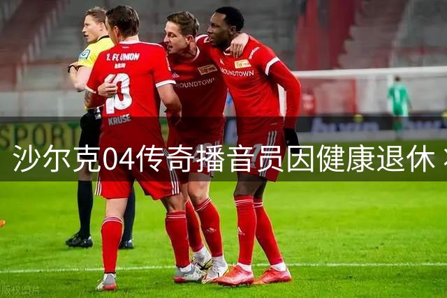 沙尔克04传奇播音员因健康退休 将出任俱乐部大使